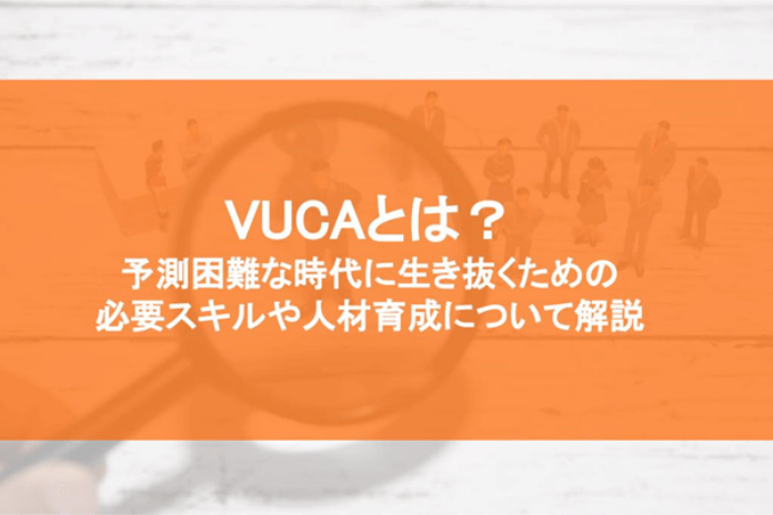 VUCAとは？ 予測困難な時代に生き抜くための必要スキルや人材育成について解説