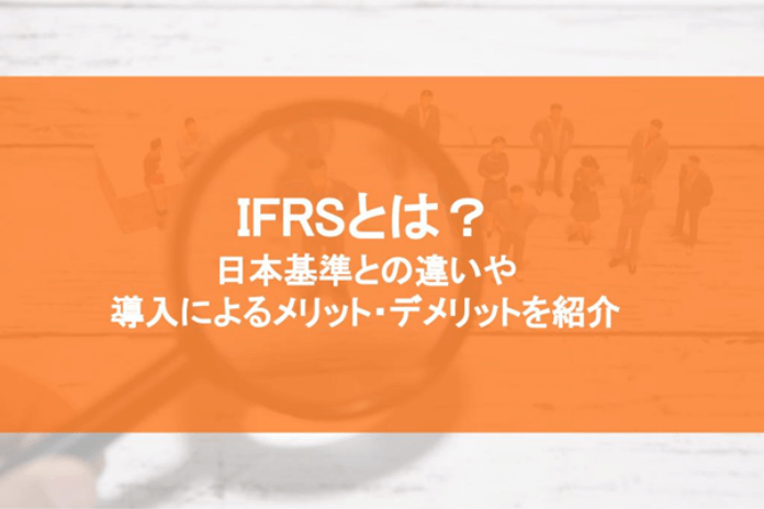 IFRSとは？ 日本基準との違いや導入によるメリット・デメリットを紹介
