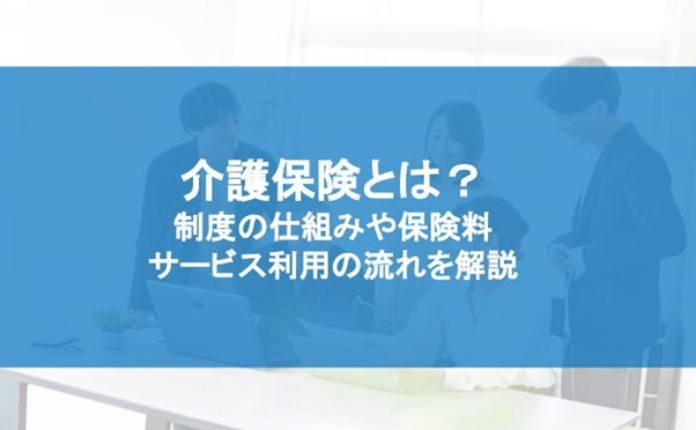 介護保険とは？ 制度の仕組みや保険料、サービス利用の流れを解説