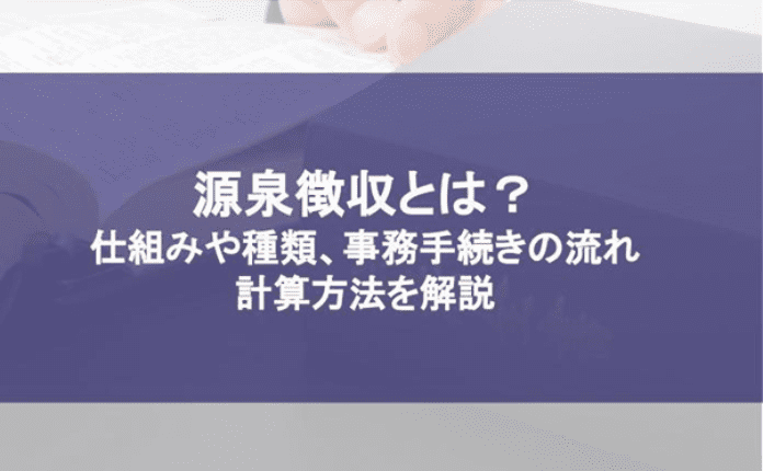 源泉徴収とは？ 仕組みや種類、事務手続きの流れ、計算方法を解説