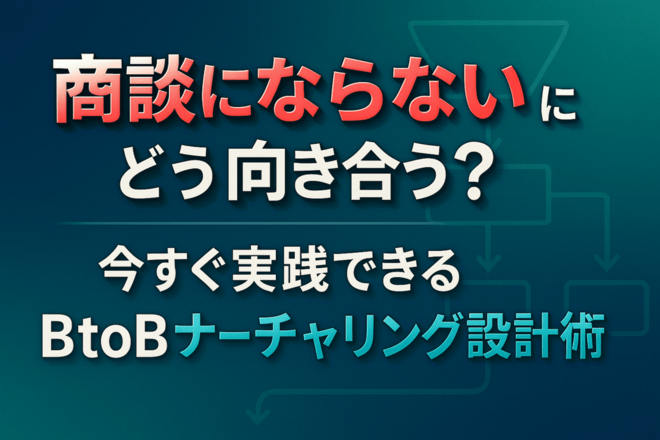 商談にならないリードにどう向き合う？今すぐ実践できるBtoBナーチャリング設計術