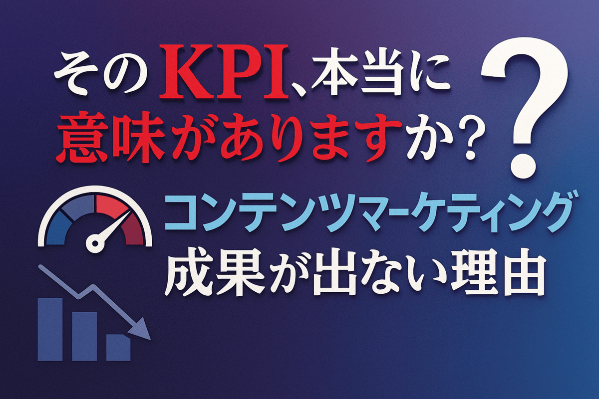 そのKPI、本当に意味がありますか?コンテンツマーケティングで成果が出ない理由