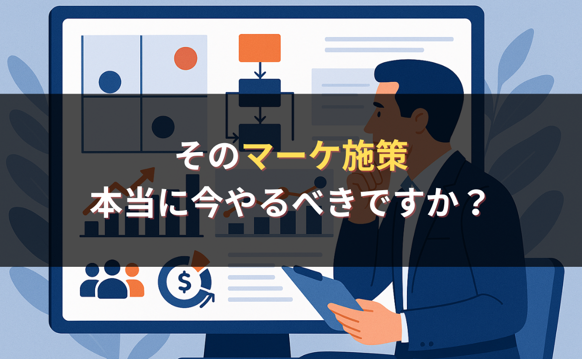 そのマーケ施策、本当に今やるべきですか？