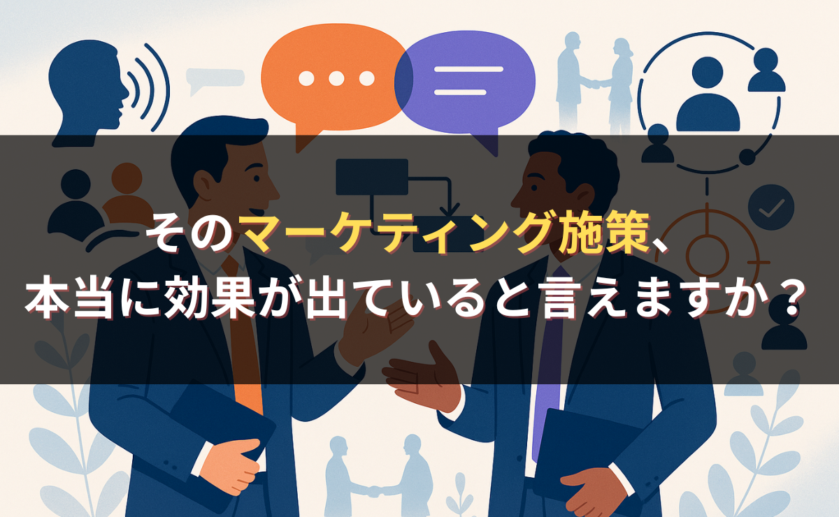 そのマーケティング施策、本当に効果が出ていると言えますか？