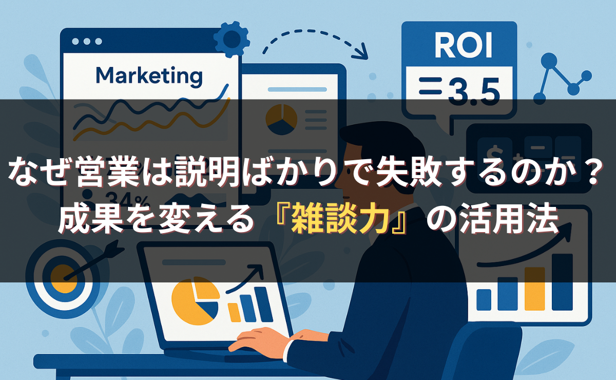 なぜ営業は説明ばかりで失敗するのか？成果を変える『雑談力』の活用法