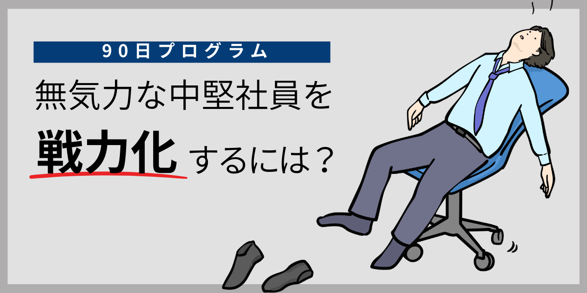【90日プログラム】無気力な中堅社員を「戦力化」するには？