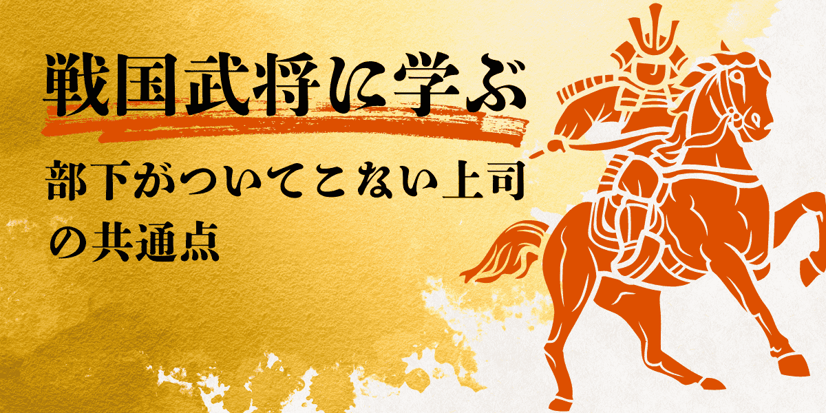 戦国武将に学ぶ「部下がついてこない上司」の共通点