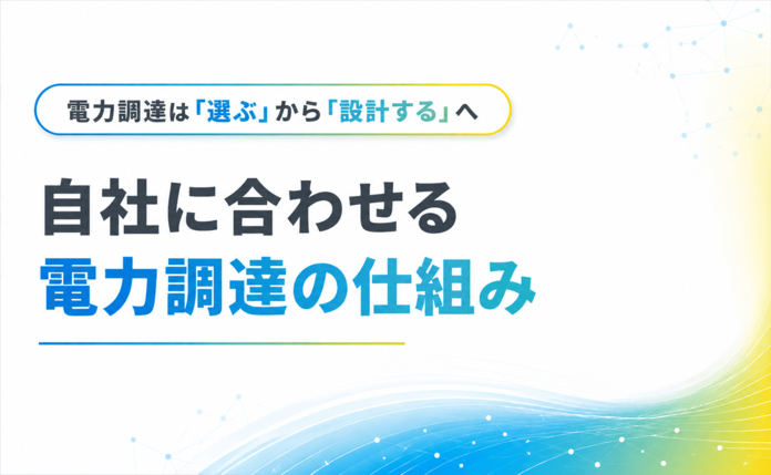 電力調達は「選ぶ」から「設計する」へ｜自社に合わせる電力調達の仕組み【高圧・特別高圧限定】